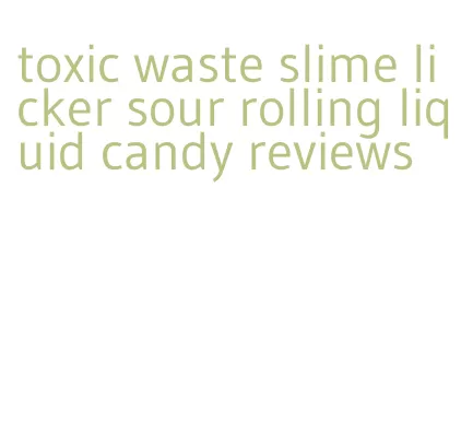 toxic waste slime licker sour rolling liquid candy reviews