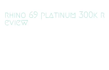 rhino 69 platinum 300k review