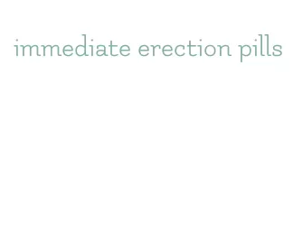 immediate erection pills