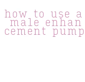 how to use a male enhancement pump