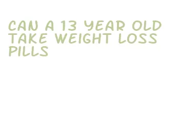 can a 13 year old take weight loss pills
