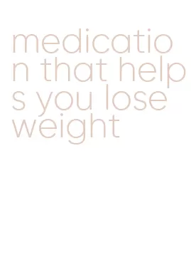 medication that helps you lose weight
