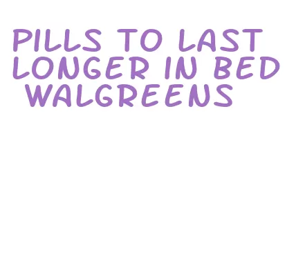 pills to last longer in bed walgreens