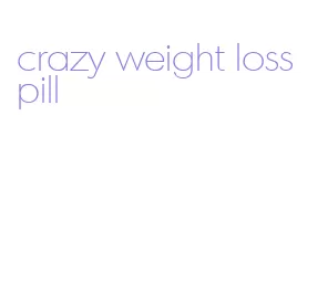 crazy weight loss pill