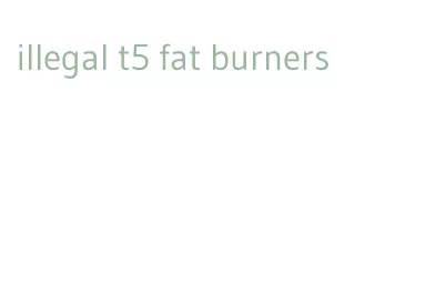 illegal t5 fat burners