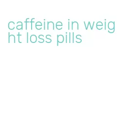 caffeine in weight loss pills