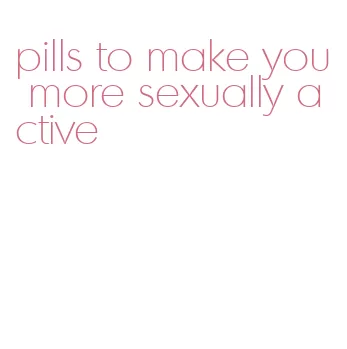 pills to make you more sexually active