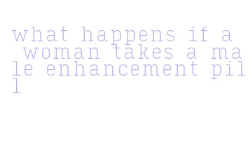 what happens if a woman takes a male enhancement pill