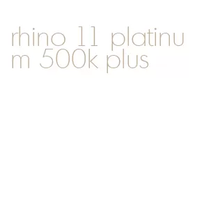 rhino 11 platinum 500k plus