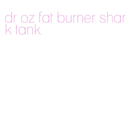 dr oz fat burner shark tank