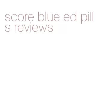 score blue ed pills reviews