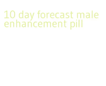 10 day forecast male enhancement pill