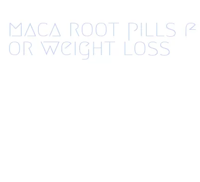 maca root pills for weight loss