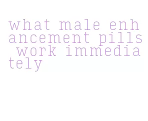 what male enhancement pills work immediately