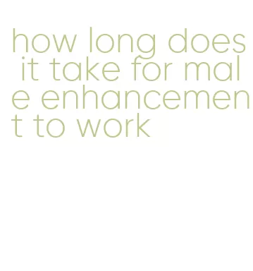 how long does it take for male enhancement to work