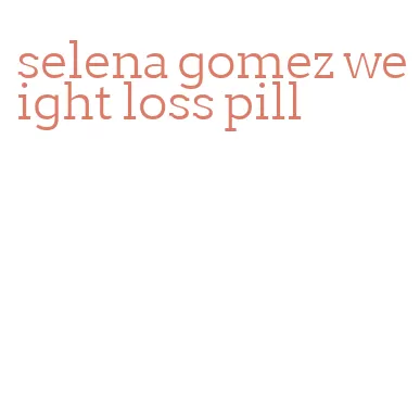 selena gomez weight loss pill