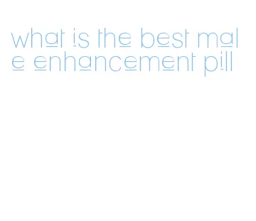 what is the best male enhancement pill