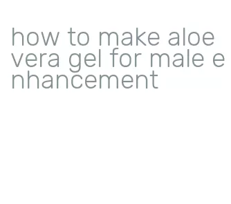 how to make aloe vera gel for male enhancement