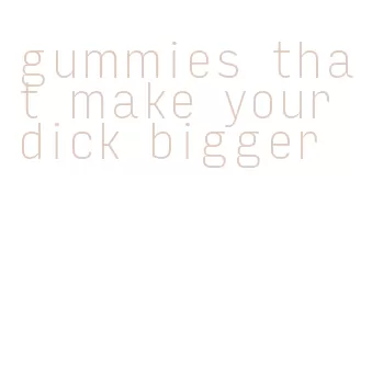 gummies that make your dick bigger