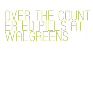 over the counter ed pills at walgreens