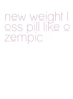 new weight loss pill like ozempic