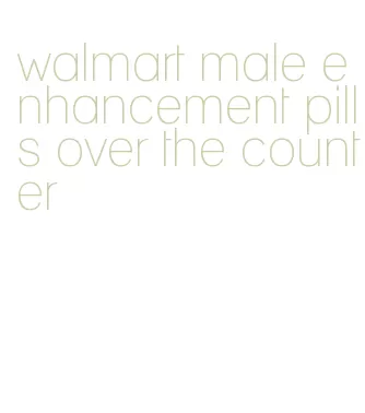 walmart male enhancement pills over the counter