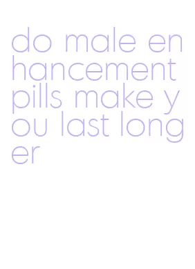 do male enhancement pills make you last longer