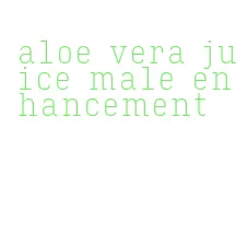 aloe vera juice male enhancement