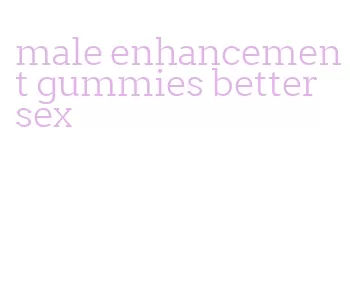 male enhancement gummies better sex