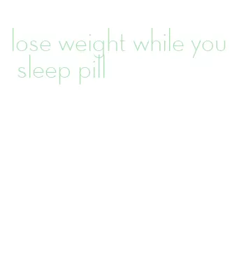 lose weight while you sleep pill