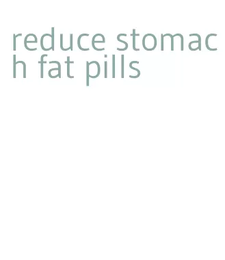 reduce stomach fat pills