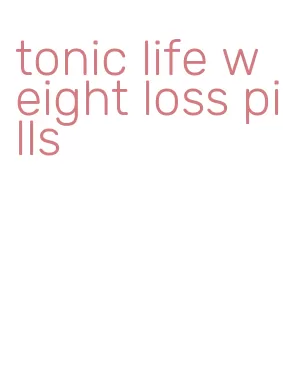tonic life weight loss pills
