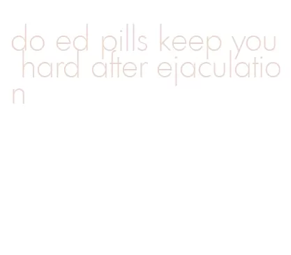 do ed pills keep you hard after ejaculation