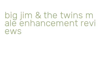 big jim & the twins male enhancement reviews