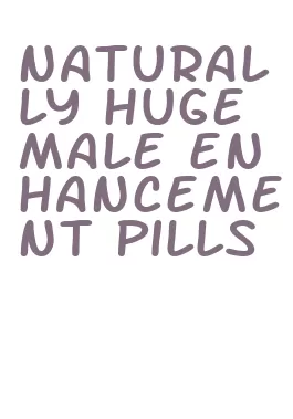 naturally huge male enhancement pills