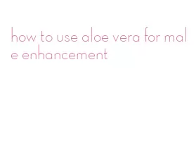 how to use aloe vera for male enhancement