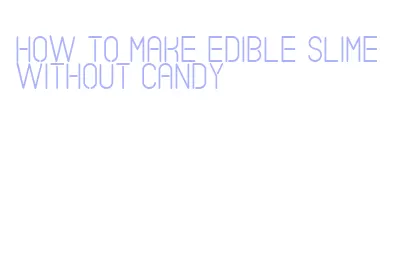 how to make edible slime without candy