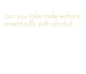 can you take male enhancement pills with alcohol