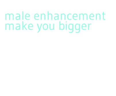 male enhancement make you bigger