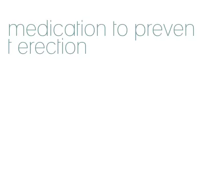 medication to prevent erection