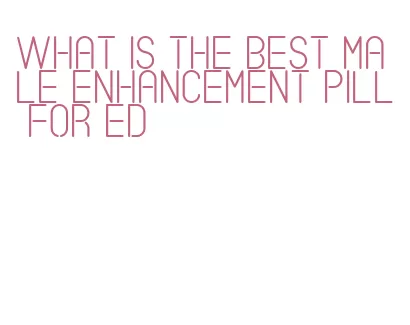 what is the best male enhancement pill for ed