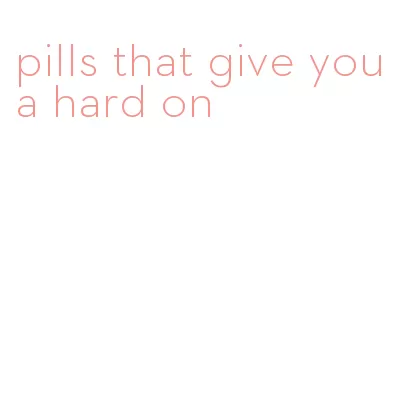 pills that give you a hard on