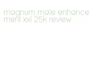 magnum male enhancement xxl 25k review