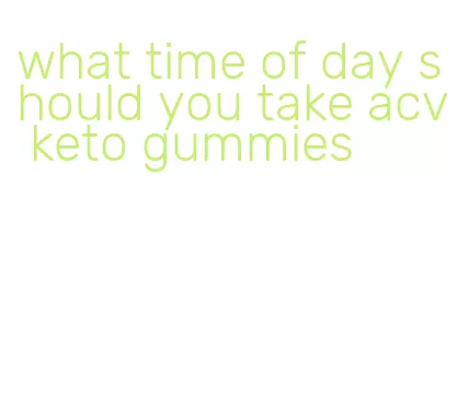 what time of day should you take acv keto gummies