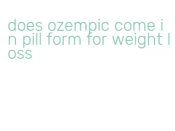 does ozempic come in pill form for weight loss