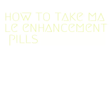 how to take male enhancement pills