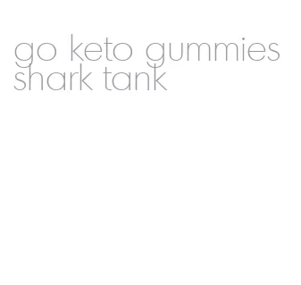 go keto gummies shark tank