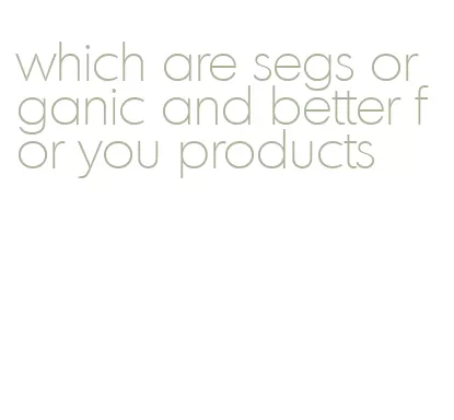 which are segs organic and better for you products