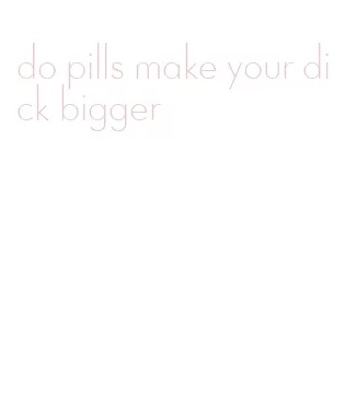 do pills make your dick bigger