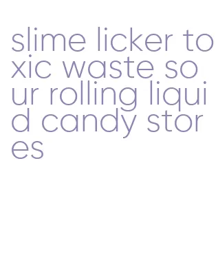 slime licker toxic waste sour rolling liquid candy stores